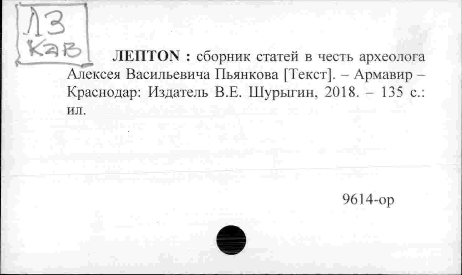 ﻿JIEIITON : сборник статей в честь археолога Алексея Васильевича Пьянкова [Текст]. - Армавир -Краснодар: Издатель В.Е. Шурыгин, 2018. - 135 с.:
ил.
9614-ор